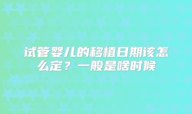 试管婴儿的移植日期该怎么定？一般是啥时候