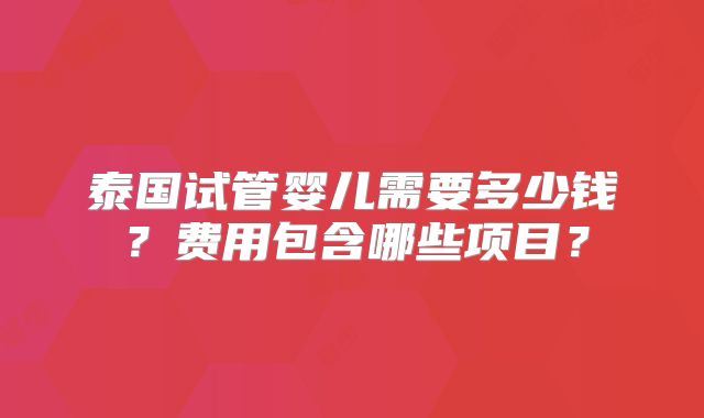 泰国试管婴儿需要多少钱?费用包含哪些项目?