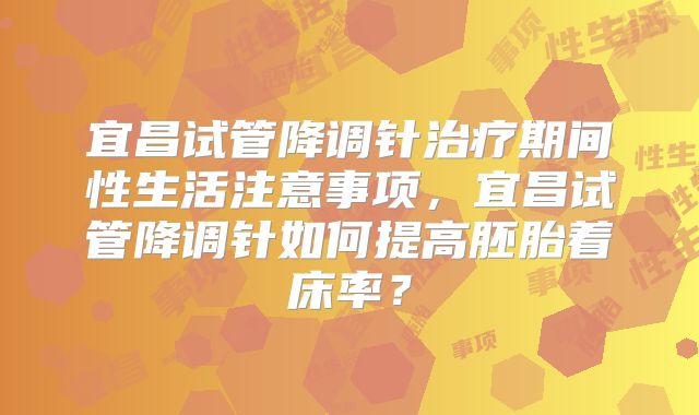 宜昌试管降调针治疗期间性生活注意事项，宜昌试管降调针如何提高胚胎着床率？