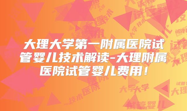 大理大学第一附属医院试管婴儿技术解读-大理附属医院试管婴儿费用！