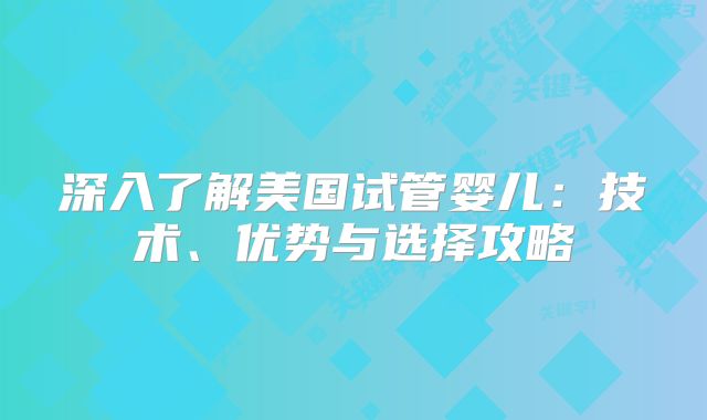 深入了解美国试管婴儿：技术、优势与选择攻略