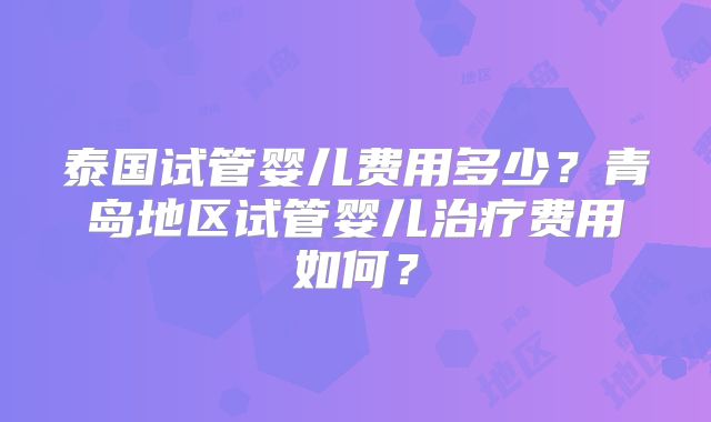 泰国试管婴儿费用多少？青岛地区试管婴儿治疗费用如何？