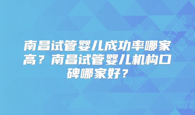 南昌试管婴儿成功率哪家高？南昌试管婴儿机构口碑哪家好？