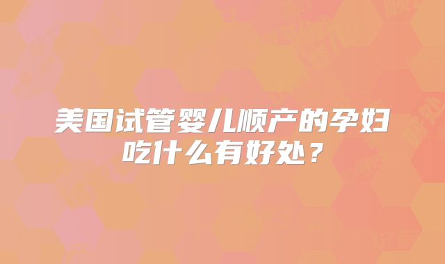 美国试管婴儿顺产的孕妇吃什么有好处？