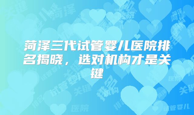 菏泽三代试管婴儿医院排名揭晓，选对机构才是关键