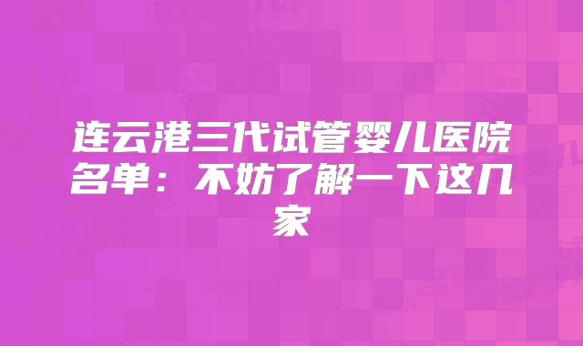 连云港三代试管婴儿医院名单：不妨了解一下这几家