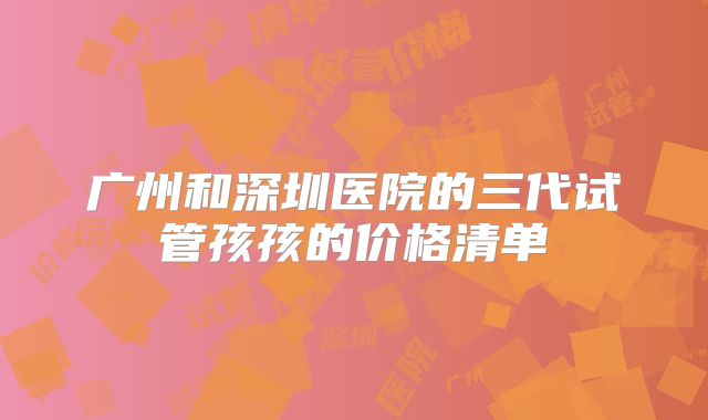 广州和深圳医院的三代试管孩孩的价格清单