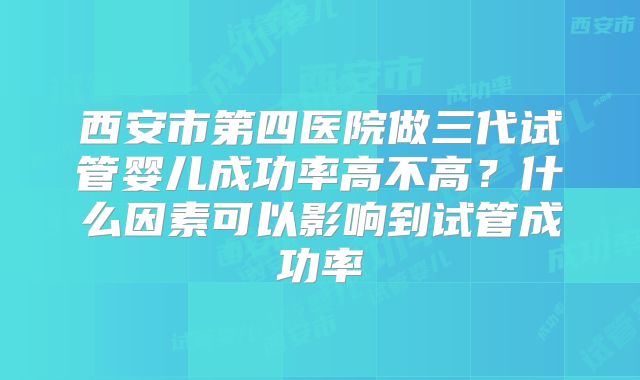 西安市第四医院做三代试管婴儿成功率高不高？什么因素可以影响到试管成功率
