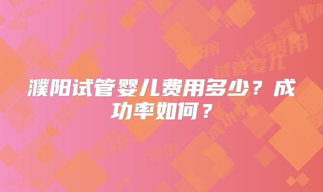 濮阳试管婴儿费用多少？成功率如何？