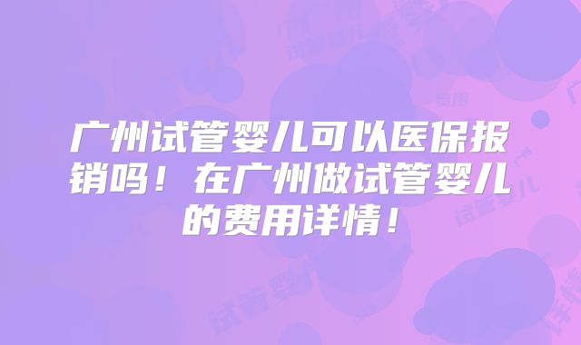 广州试管婴儿可以医保报销吗!在广州做试管婴儿的费用详情!