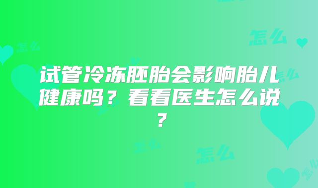 试管冷冻胚胎会影响胎儿健康吗？看看医生怎么说？