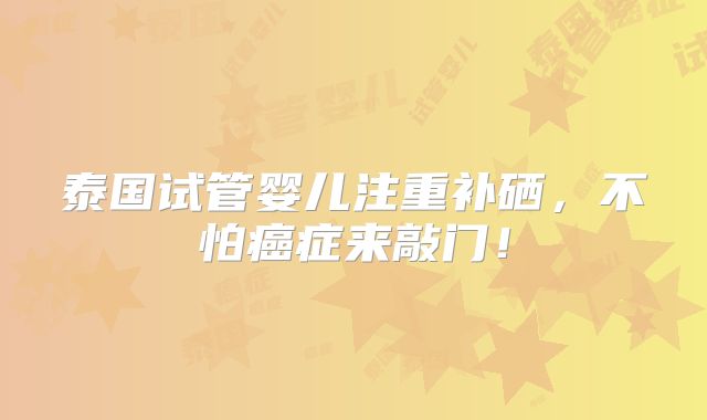 泰国试管婴儿注重补硒，不怕癌症来敲门！