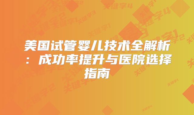 美国试管婴儿技术全解析：成功率提升与医院选择指南
