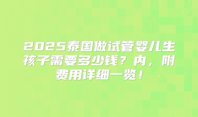 2025泰国做试管婴儿生孩子需要多少钱？内，附费用详细一览！
