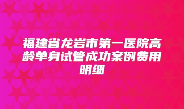 福建省龙岩市第一医院高龄单身试管成功案例费用明细