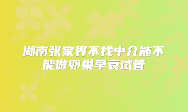 湖南张家界不找中介能不能做卵巢早衰试管