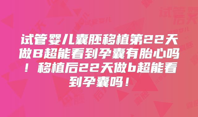 试管婴儿囊胚移植第22天做B超能看到孕囊有胎心吗！移植后22天做b超能看到孕囊吗！