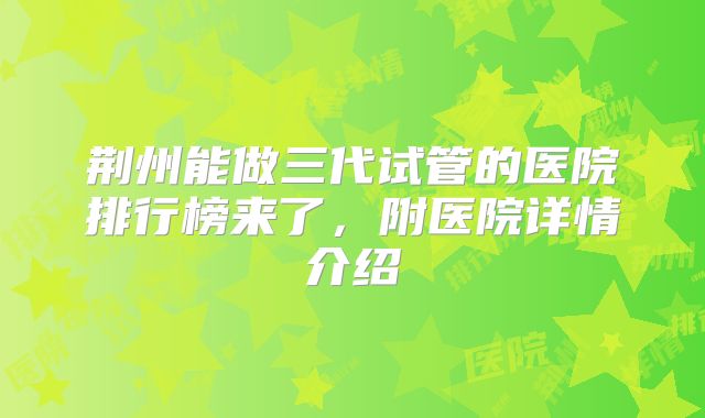 荆州能做三代试管的医院排行榜来了，附医院详情介绍