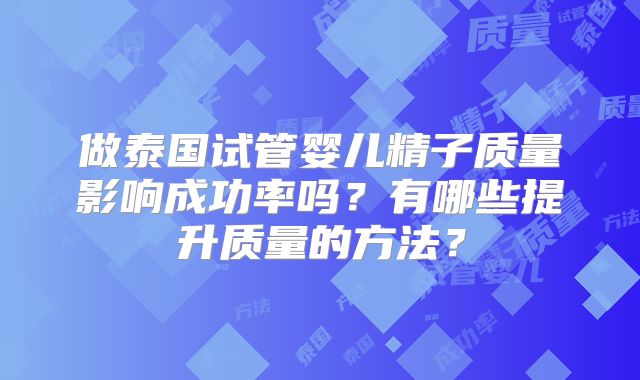 做泰国试管婴儿精子质量影响成功率吗？有哪些提升质量的方法？