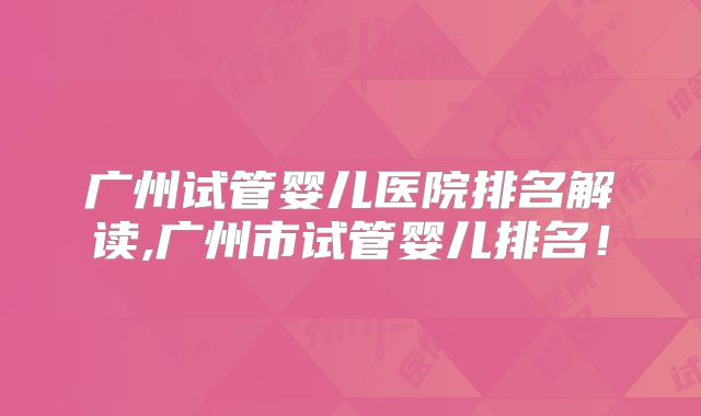 广州试管婴儿医院排名解读,广州市试管婴儿排名！