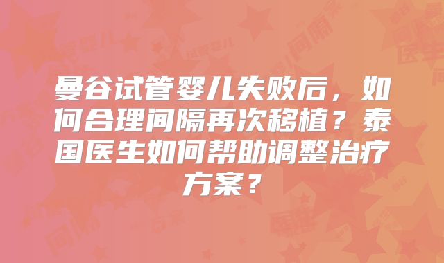 曼谷试管婴儿失败后，如何合理间隔再次移植？泰国医生如何帮助调整治疗方案？