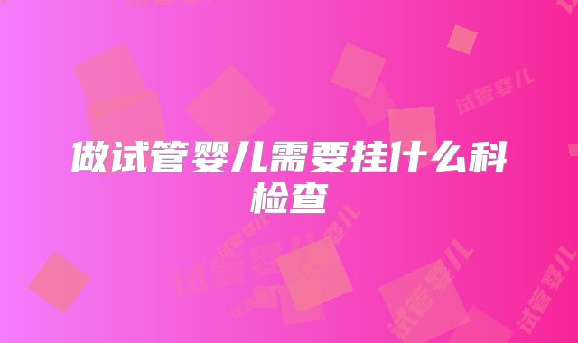 做试管婴儿需要挂什么科检查