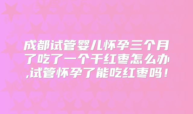 成都试管婴儿怀孕三个月了吃了一个干红枣怎么办,试管怀孕了能吃红枣吗！