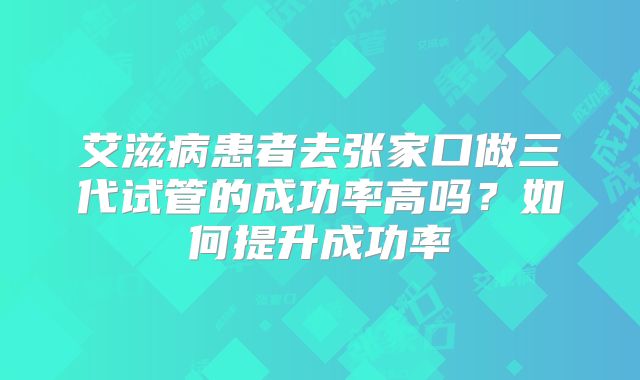 艾滋病患者去张家口做三代试管的成功率高吗？如何提升成功率
