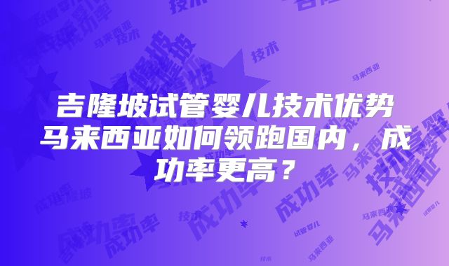 吉隆坡试管婴儿技术优势马来西亚如何领跑国内，成功率更高？