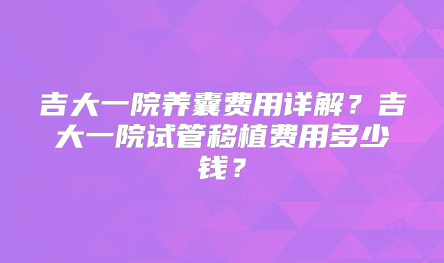 吉大一院养囊费用详解？吉大一院试管移植费用多少钱？