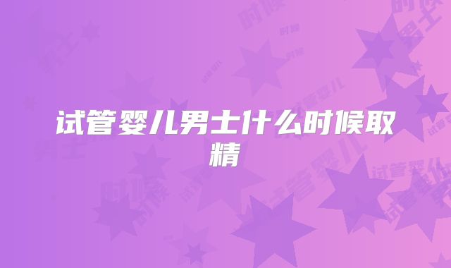 试管婴儿男士什么时候取精