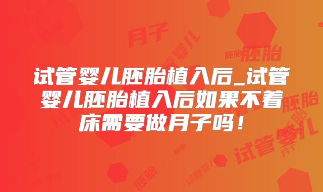 试管婴儿胚胎植入后_试管婴儿胚胎植入后如果不着床需要做月子吗！