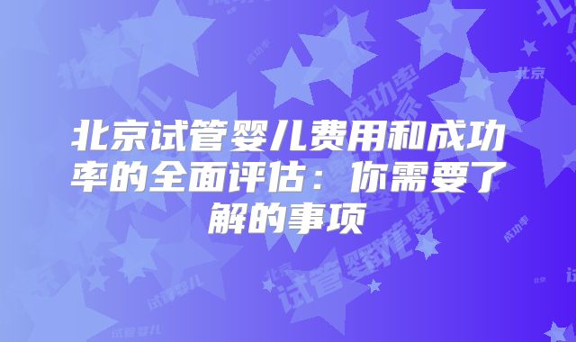 北京试管婴儿费用和成功率的全面评估：你需要了解的事项