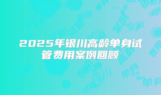 2025年银川高龄单身试管费用案例回顾