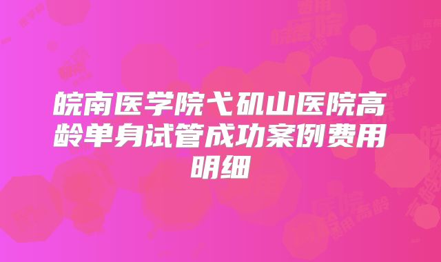 皖南医学院弋矶山医院高龄单身试管成功案例费用明细