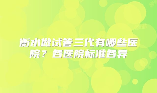 衡水做试管三代有哪些医院？各医院标准各异