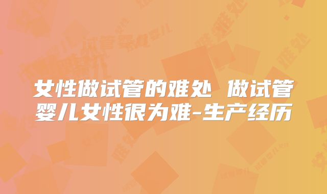 女性做试管的难处 做试管婴儿女性很为难-生产经历