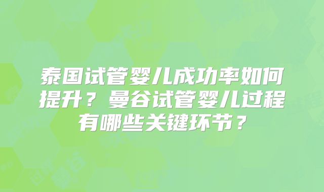 泰国试管婴儿成功率如何提升？曼谷试管婴儿过程有哪些关键环节？