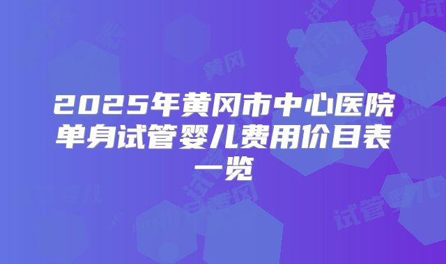 2025年黄冈市中心医院单身试管婴儿费用价目表一览