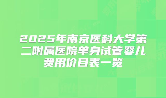 2025年南京医科大学第二附属医院单身试管婴儿费用价目表一览