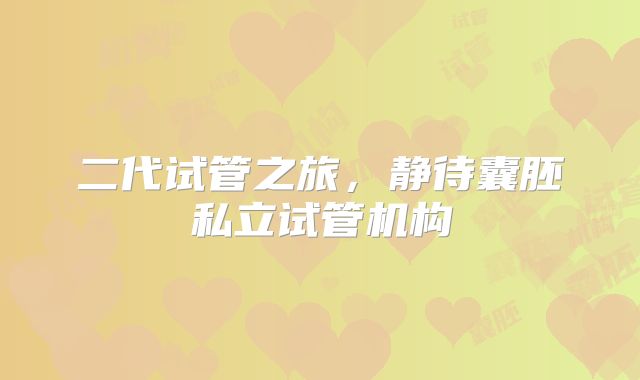二代试管之旅，静待囊胚私立试管机构