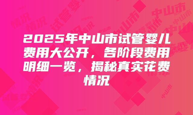 2025年中山市试管婴儿费用大公开，各阶段费用明细一览，揭秘真实花费情况