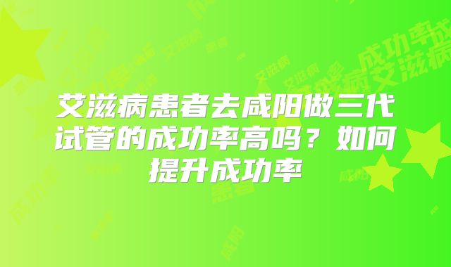 艾滋病患者去咸阳做三代试管的成功率高吗？如何提升成功率