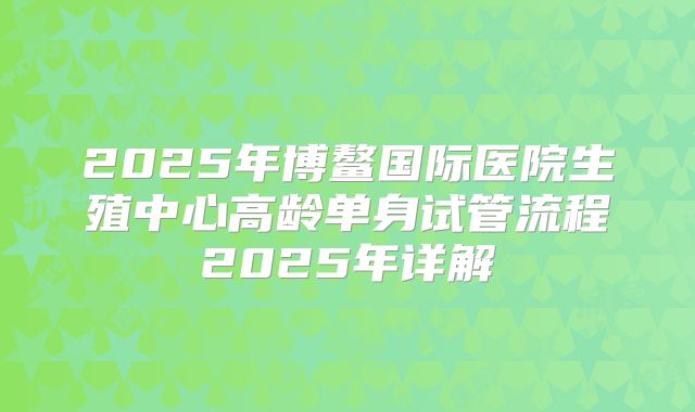 2025年博鳌国际医院生殖中心高龄单身试管流程2025年详解