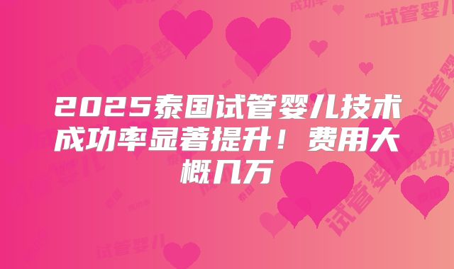 2025泰国试管婴儿技术成功率显著提升！费用大概几万