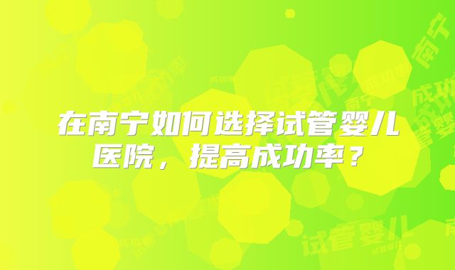 在南宁如何选择试管婴儿医院，提高成功率？