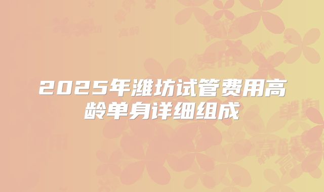 2025年潍坊试管费用高龄单身详细组成