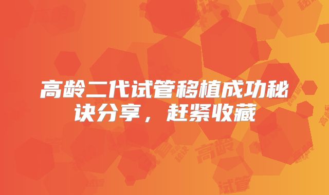 高龄二代试管移植成功秘诀分享，赶紧收藏