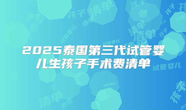 2025泰国第三代试管婴儿生孩子手术费清单