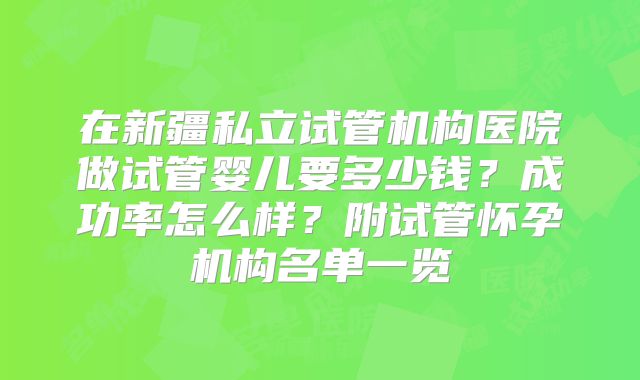 在新疆私立试管机构医院做试管婴儿要多少钱？成功率怎么样？附试管怀孕机构名单一览